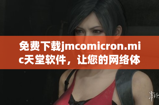 免費(fèi)下載jmcomicron.mic天堂軟件，讓您的網(wǎng)絡(luò)體驗(yàn)更暢快