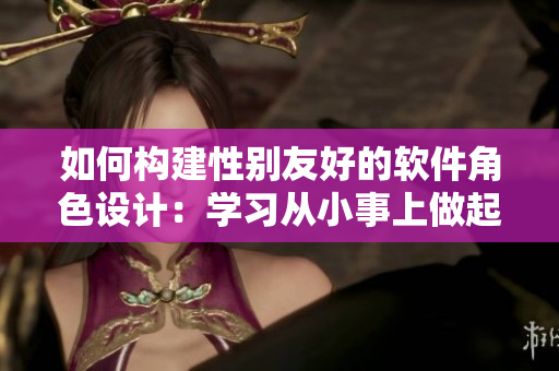 如何構(gòu)建性別友好的軟件角色設(shè)計(jì)：學(xué)習(xí)從小事上做起。
