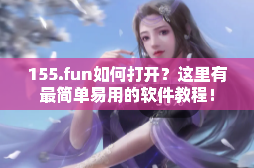 155.fun如何打開？這里有最簡單易用的軟件教程！