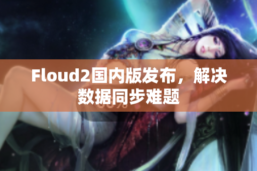 Floud2國內(nèi)版發(fā)布，解決數(shù)據(jù)同步難題