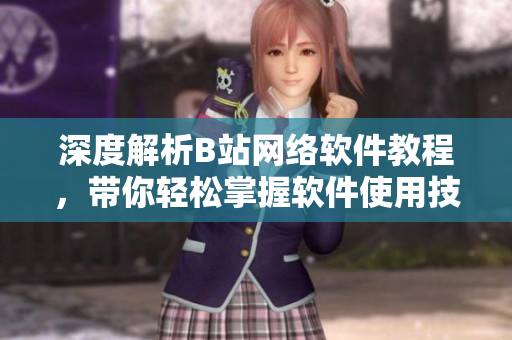 深度解析B站網(wǎng)絡軟件教程，帶你輕松掌握軟件使用技巧