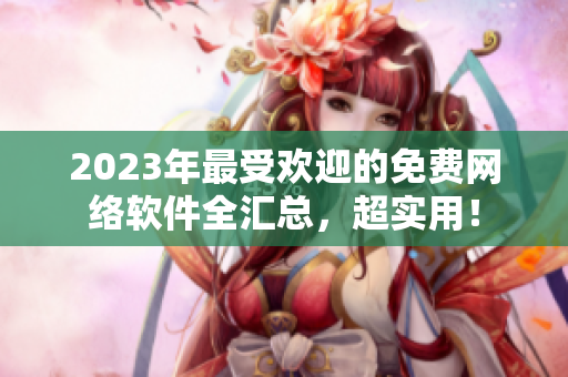2023年最受歡迎的免費網(wǎng)絡(luò)軟件全匯總，超實用！