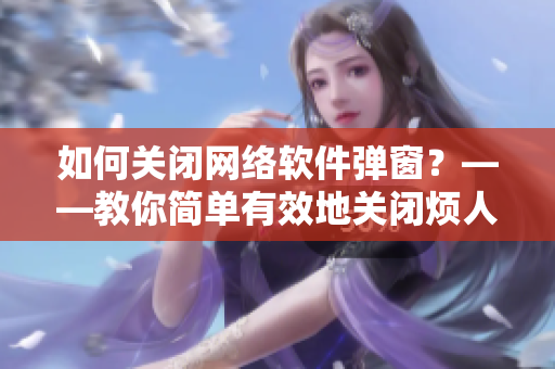 如何關(guān)閉網(wǎng)絡(luò)軟件彈窗？——教你簡(jiǎn)單有效地關(guān)閉煩人的彈窗！