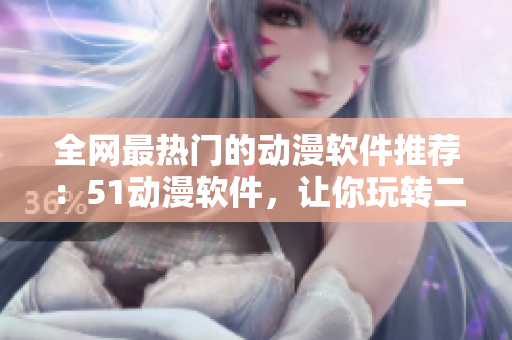 全網(wǎng)最熱門的動漫軟件推薦：51動漫軟件，讓你玩轉(zhuǎn)二次元世界