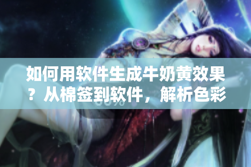 如何用軟件生成牛奶黃效果？從棉簽到軟件，解析色彩調(diào)配的奧秘！