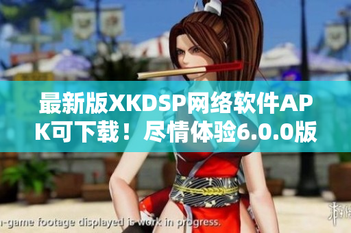 最新版XKDSP網絡軟件APK可下載！盡情體驗6.0.0版本的超強功能
