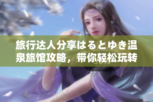 旅行達(dá)人分享はるとゆき溫泉旅館攻略，帶你輕松玩轉(zhuǎn)行程