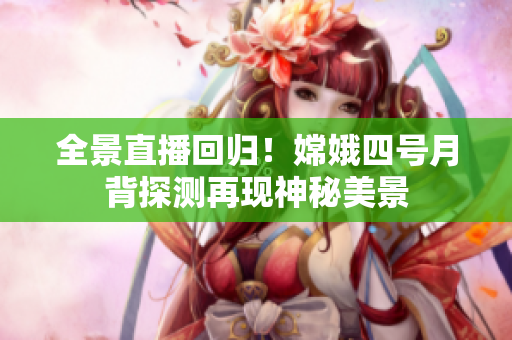 全景直播回歸！嫦娥四號月背探測再現(xiàn)神秘美景