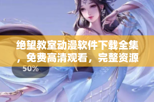 絕望教室動(dòng)漫軟件下載全集，免費(fèi)高清觀看，完整資源分享