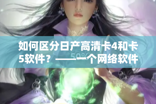 如何區(qū)分日產(chǎn)高清卡4和卡5軟件？——一個網(wǎng)絡(luò)軟件編輯的總結(jié)