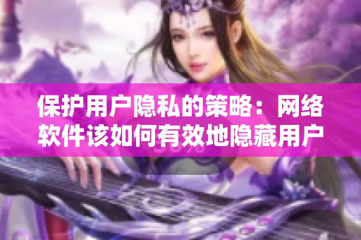 保護(hù)用戶隱私的策略：網(wǎng)絡(luò)軟件該如何有效地隱藏用戶位置信息