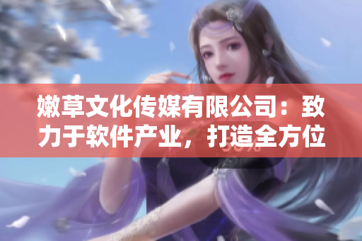嫩草文化傳媒有限公司：致力于軟件產(chǎn)業(yè)，打造全方位服務(wù)
