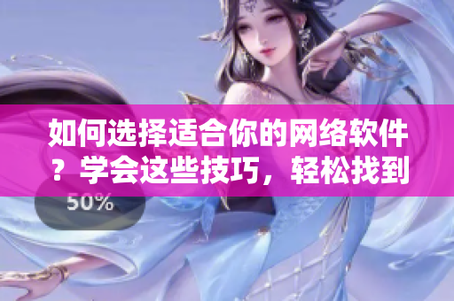 如何選擇適合你的網(wǎng)絡(luò)軟件？學(xué)會(huì)這些技巧，輕松找到你需要的！