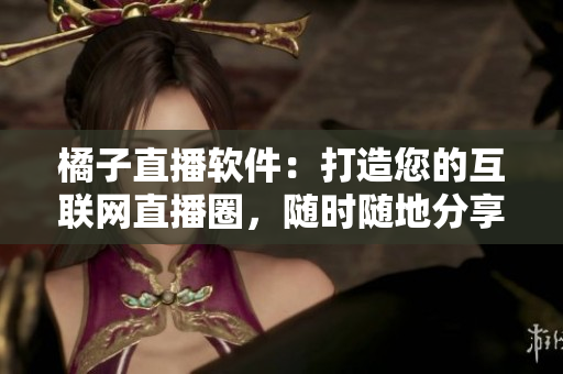 橘子直播軟件：打造您的互聯(lián)網(wǎng)直播圈，隨時隨地分享精彩時刻