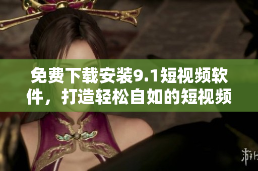 免費下載安裝9.1短視頻軟件，打造輕松自如的短視頻制作平臺!