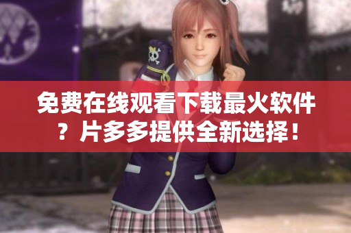 免費在線觀看下載最火軟件？片多多提供全新選擇！