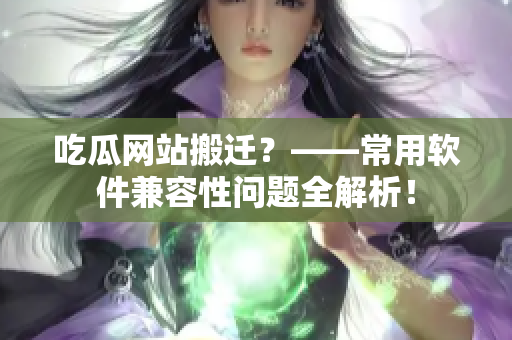 吃瓜網(wǎng)站搬遷？——常用軟件兼容性問題全解析！
