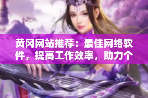 黃岡網(wǎng)站推薦：最佳網(wǎng)絡(luò)軟件，提高工作效率，助力個(gè)人和企業(yè)事業(yè)！