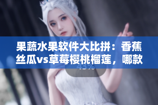 果蔬水果軟件大比拼：香蕉絲瓜vs草莓櫻桃榴蓮，哪款軟件插上榜最強(qiáng)？