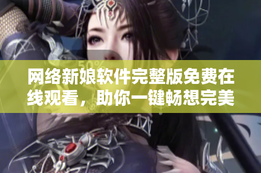 網絡新娘軟件完整版免費在線觀看，助你一鍵暢想完美婚禮【公告】
