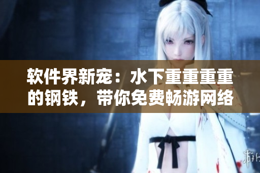 軟件界新寵：水下重重重重的鋼鐵，帶你免費(fèi)暢游網(wǎng)絡(luò)世界
