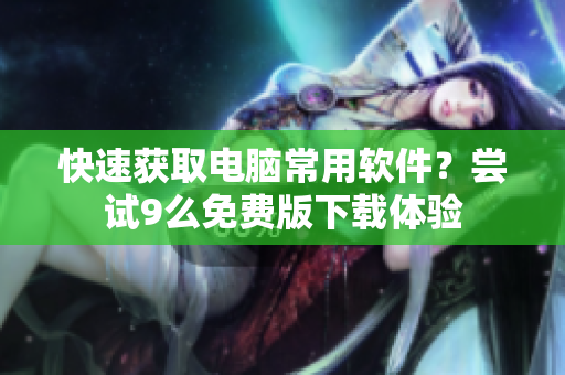 快速獲取電腦常用軟件？嘗試9么免費(fèi)版下載體驗(yàn)
