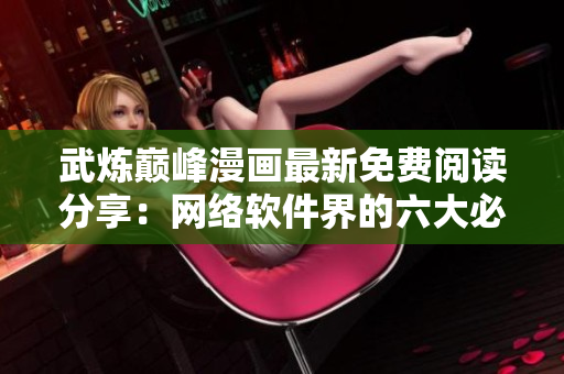 武煉巔峰漫畫最新免費閱讀分享：網(wǎng)絡軟件界的六大必看漫畫