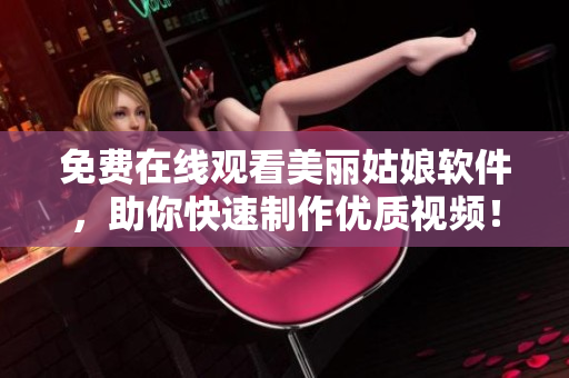 免費在線觀看美麗姑娘軟件，助你快速制作優(yōu)質(zhì)視頻！