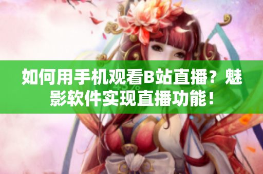 如何用手機(jī)觀看B站直播？魅影軟件實(shí)現(xiàn)直播功能！