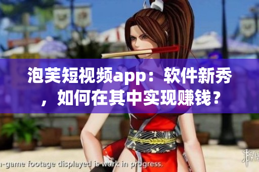 泡芙短視頻app：軟件新秀，如何在其中實現(xiàn)賺錢？