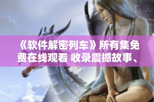 《軟件解密列車》所有集免費(fèi)在線觀看 收錄震撼故事、技術(shù)揭秘