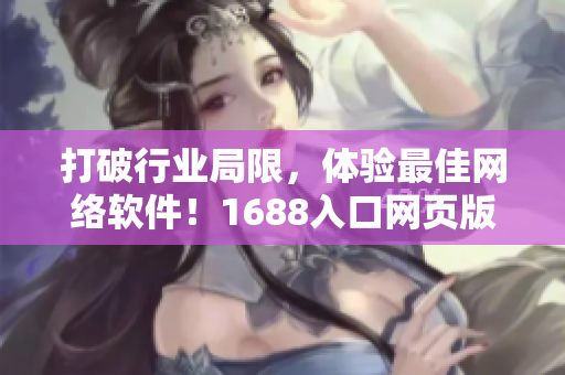 打破行業(yè)局限，體驗(yàn)最佳網(wǎng)絡(luò)軟件！1688入口網(wǎng)頁版現(xiàn)已為您全新呈現(xiàn)