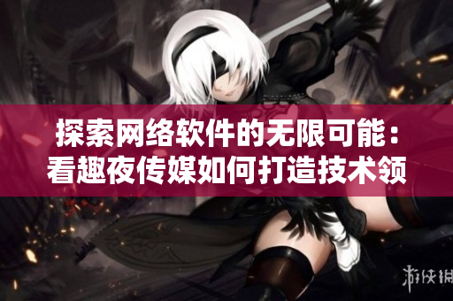 探索網(wǎng)絡(luò)軟件的無限可能：看趣夜傳媒如何打造技術(shù)領(lǐng)先的新文化
