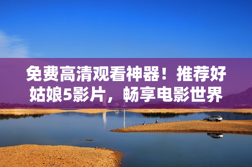 免費(fèi)高清觀(guān)看神器！推薦好姑娘5影片，暢享電影世界