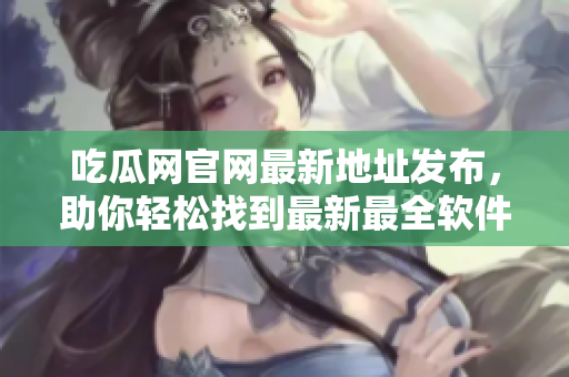吃瓜網(wǎng)官網(wǎng)最新地址發(fā)布，助你輕松找到最新最全軟件教程和資訊！