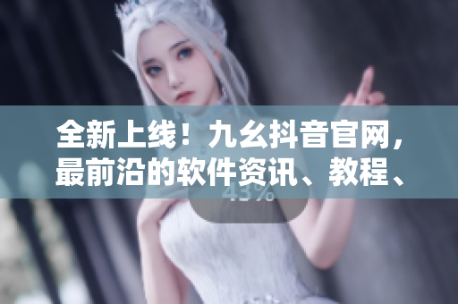 全新上線！九幺抖音官網(wǎng)，最前沿的軟件資訊、教程、評測盡在其中