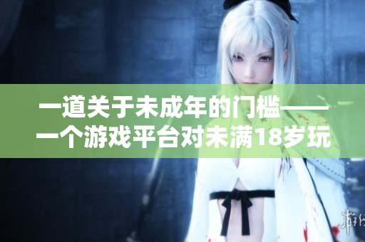 一道關(guān)于未成年的門檻——一個(gè)游戲平臺(tái)對(duì)未滿18歲玩家的限制措施