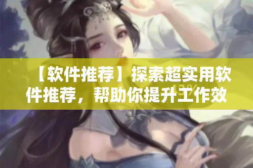 【軟件推薦】探索超實用軟件推薦，幫助你提升工作效率！