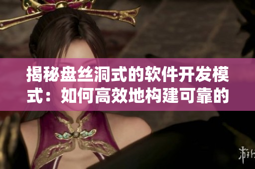 揭秘盤絲洞式的軟件開發(fā)模式：如何高效地構(gòu)建可靠的軟件系統(tǒng)