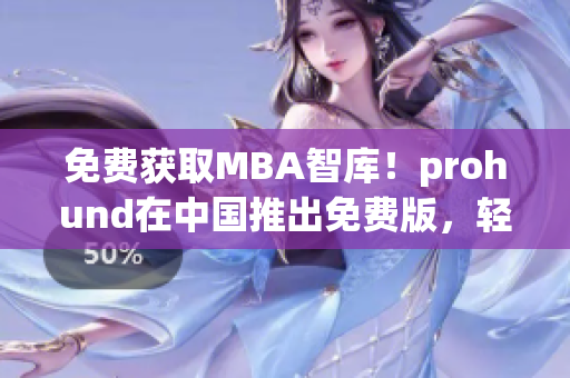 免費(fèi)獲取MBA智庫！prohund在中國推出免費(fèi)版，輕松提升商業(yè)智慧