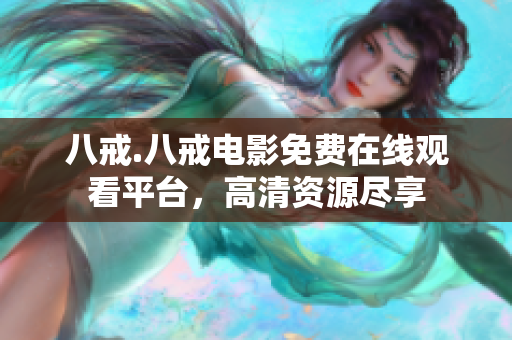 八戒.八戒電影免費(fèi)在線觀看平臺(tái)，高清資源盡享