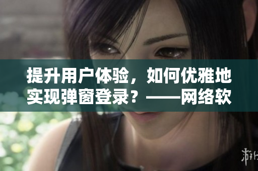 提升用戶體驗(yàn)，如何優(yōu)雅地實(shí)現(xiàn)彈窗登錄？——網(wǎng)絡(luò)軟件編輯分享