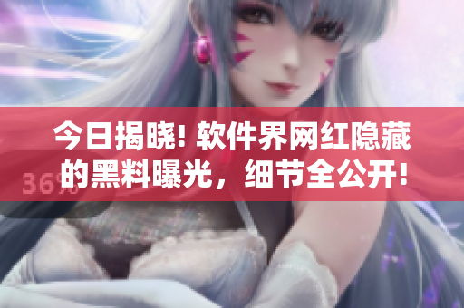 今日揭曉! 軟件界網(wǎng)紅隱藏的黑料曝光，細節(jié)全公開!