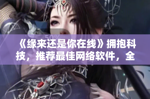 《緣來還是你在線》擁抱科技，推薦最佳網(wǎng)絡(luò)軟件，全集免費觀看！