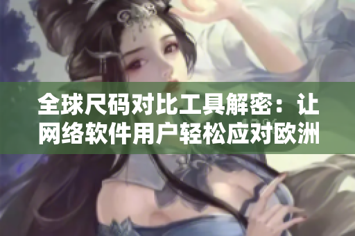 全球尺碼對比工具解密：讓網(wǎng)絡軟件用戶輕松應對歐洲、日本、美國等各地尺碼