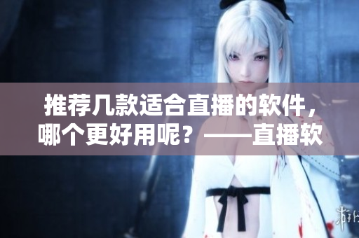 推薦幾款適合直播的軟件，哪個(gè)更好用呢？——直播軟件推薦