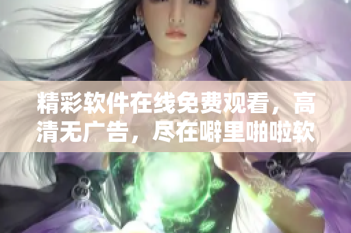 精彩軟件在線免費(fèi)觀看，高清無廣告，盡在噼里啪啦軟件平臺(tái)
