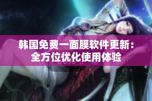 韓國(guó)免費(fèi)一面膜軟件更新：全方位優(yōu)化使用體驗(yàn)