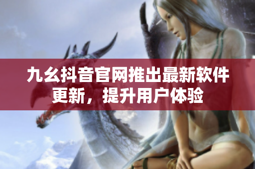 九幺抖音官網(wǎng)推出最新軟件更新，提升用戶體驗(yàn)