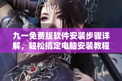 九一免費(fèi)版軟件安裝步驟詳解，輕松搞定電腦安裝教程